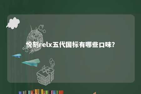 悦刻relx五代国标有哪些口味？ 